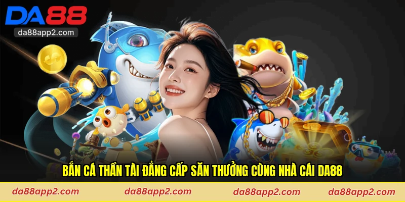 Bắn Cá Thần Tài Đẳng Cấp Săn Thưởng Cùng Nhà Cái Da88