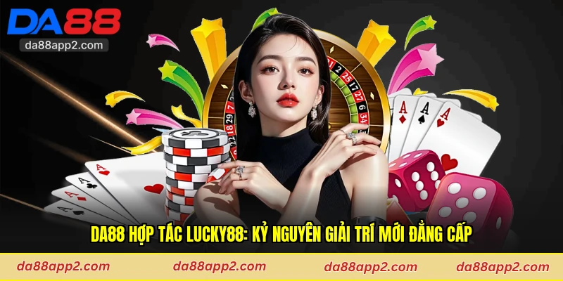 Da88 Hợp Tác Lucky88: Kỷ Nguyên Giải Trí Mới Đẳng Cấp
