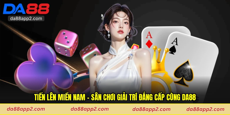 Tiến Lên Miền Nam - Sân Chơi Giải Trí Đẳng Cấp Cùng Da88